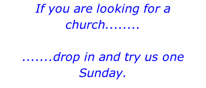 If you are looking for a church........  .......drop in and try us one Sunday.  We promise you a friendly welcome